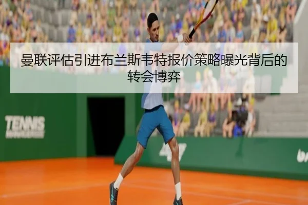 曼联评估引进布兰斯韦特报价策略曝光背后的转会博弈