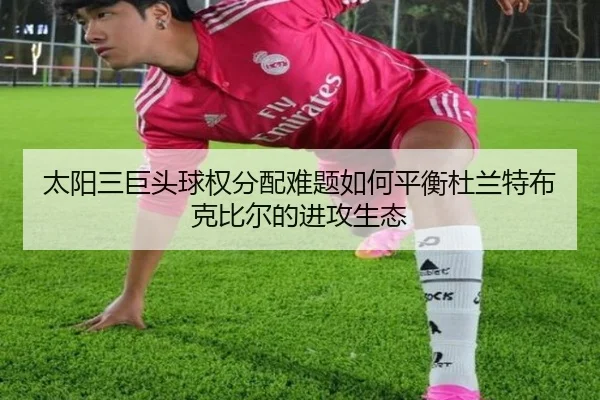 太阳三巨头球权分配难题如何平衡杜兰特布克比尔的进攻生态