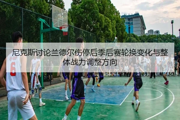 尼克斯讨论兰德尔伤停后季后赛轮换变化与整体战力调整方向