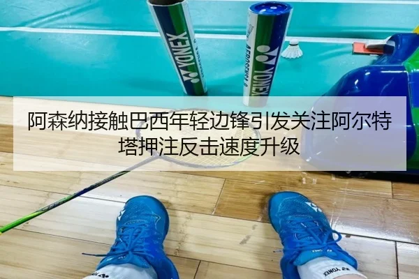 阿森纳接触巴西年轻边锋引发关注阿尔特塔押注反击速度升级